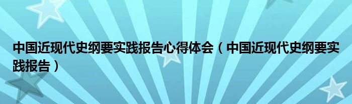 中国近现代史纲要实践报告心得体会（中国近现代史纲要实践报告）