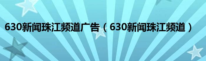 630新闻珠江频道广告（630新闻珠江频道）