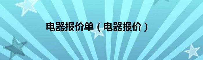 电器报价单（电器报价）