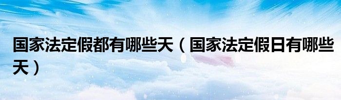 国家法定假都有哪些天（国家法定假日有哪些天）