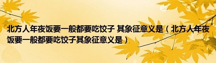 北方人年夜饭要一般都要吃饺子 其象征意义是（北方人年夜饭要一般都要吃饺子其象征意义是）