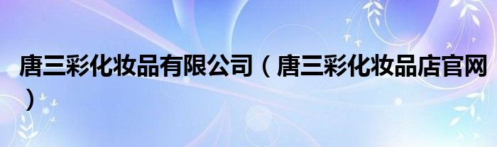 唐三彩化妆品有限公司（唐三彩化妆品店官网）