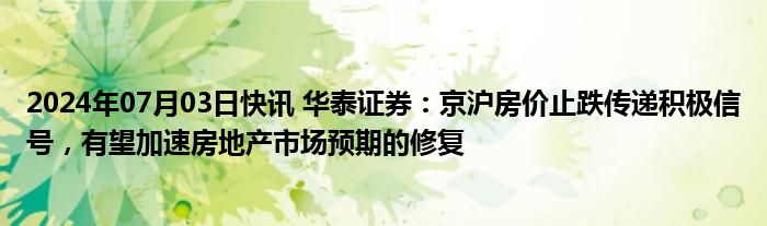 2024年07月03日快讯 华泰证券：京沪房价止跌传递积极信号，有望加速房地产市场预期的修复