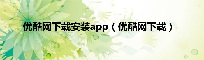 优酷网下载安装app（优酷网下载）