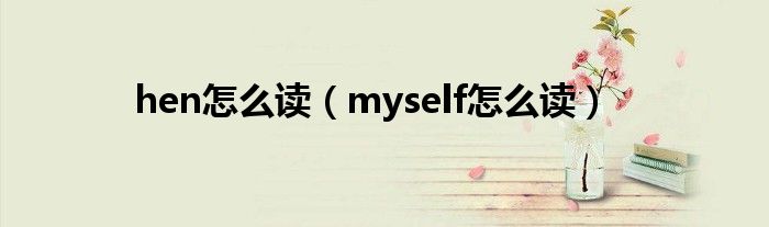 hen怎么读（myself怎么读）