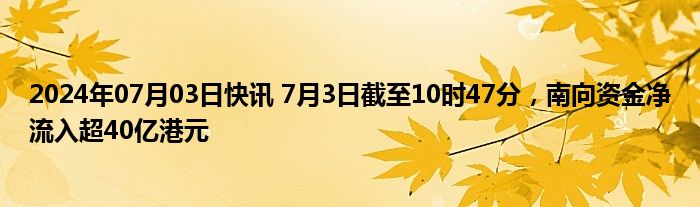 2024年07月03日快讯 7月3日截至10时47分，南向资金净流入超40亿港元