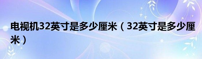 电视机32英寸是多少厘米（32英寸是多少厘米）