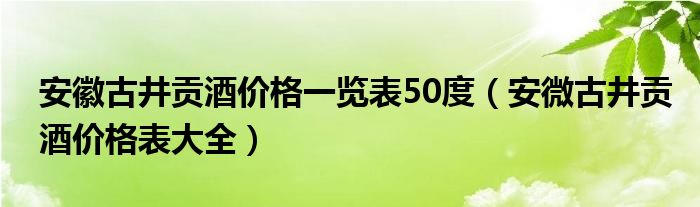 安徽古井贡酒价格一览表50度（安微古井贡酒价格表大全）