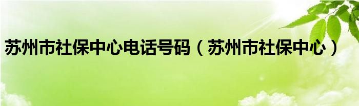 苏州市社保中心电话号码（苏州市社保中心）