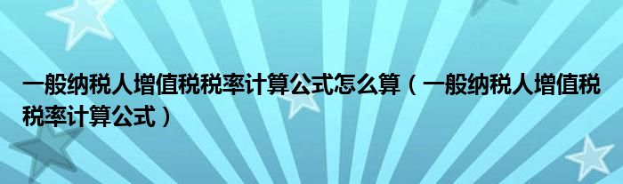 一般纳税人增值税税率计算公式怎么算（一般纳税人增值税税率计算公式）