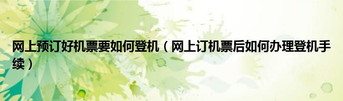 网上预订好机票要如何登机（网上订机票后如何办理登机手续）