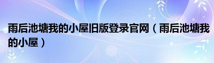 雨后池塘我的小屋旧版登录官网（雨后池塘我的小屋）