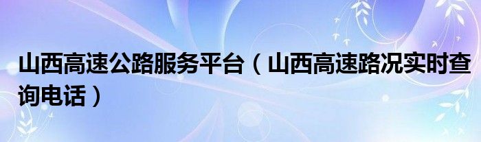 山西高速公路服务平台（山西高速路况实时查询电话）