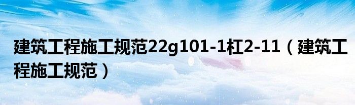 建筑工程施工规范22g101-1杠2-11（建筑工程施工规范）