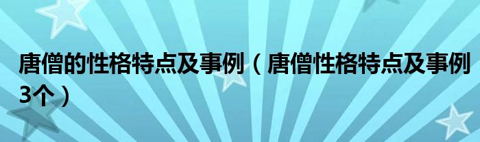 唐僧的性格特点及事例（唐僧性格特点及事例3个）