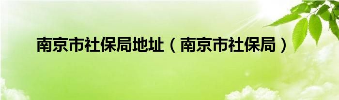 南京市社保局地址（南京市社保局）