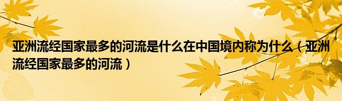 亚洲流经国家最多的河流是什么在中国境内称为什么（亚洲流经国家最多的河流）