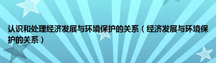 认识和处理经济发展与环境保护的关系（经济发展与环境保护的关系）