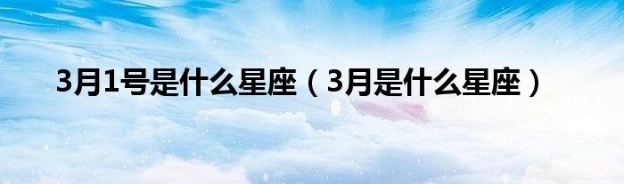 3月1号是什么星座（3月是什么星座）