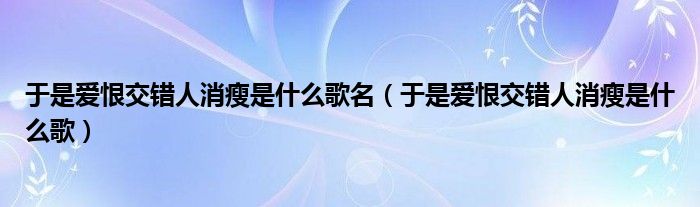 于是爱恨交错人消瘦是什么歌名（于是爱恨交错人消瘦是什么歌）