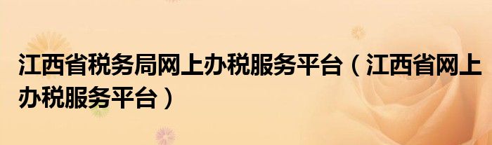 江西省税务局网上办税服务平台（江西省网上办税服务平台）