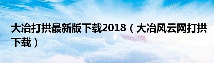 大冶打拱最新版下载2018（大冶风云网打拱下载）