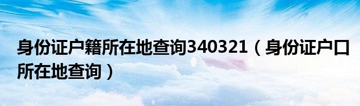 身份证户籍所在地查询340321（身份证户口所在地查询）