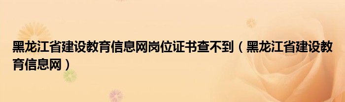 黑龙江省建设教育信息网岗位证书查不到（黑龙江省建设教育信息网）