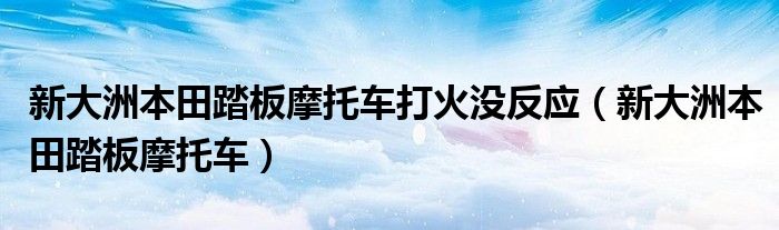 新大洲本田踏板摩托车打火没反应（新大洲本田踏板摩托车）