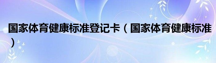 国家体育健康标准登记卡（国家体育健康标准）