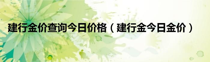 建行金价查询今日价格（建行金今日金价）