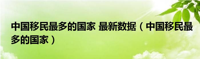 中国移民最多的国家 最新数据（中国移民最多的国家）