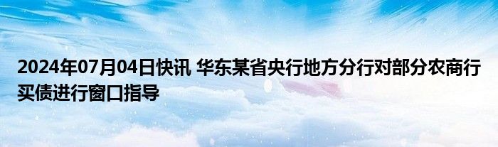 2024年07月04日快讯 华东某省央行地方分行对部分农商行买债进行窗口指导