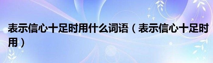 表示信心十足时用什么词语（表示信心十足时用）