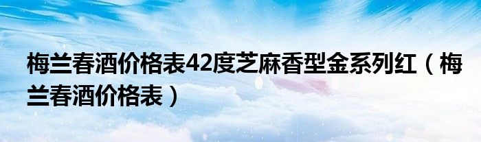 梅兰春酒价格表42度芝麻香型金系列红（梅兰春酒价格表）