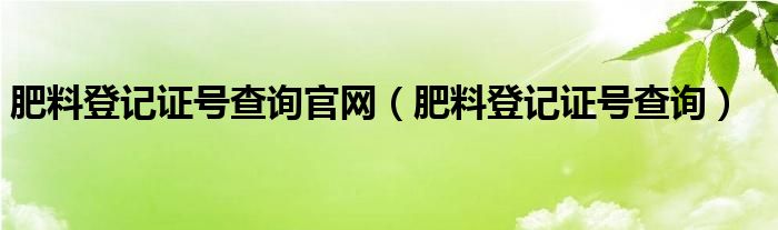 肥料登记证号查询官网（肥料登记证号查询）