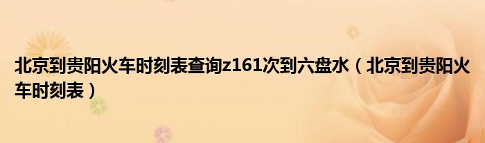 北京到贵阳火车时刻表查询z161次到六盘水（北京到贵阳火车时刻表）