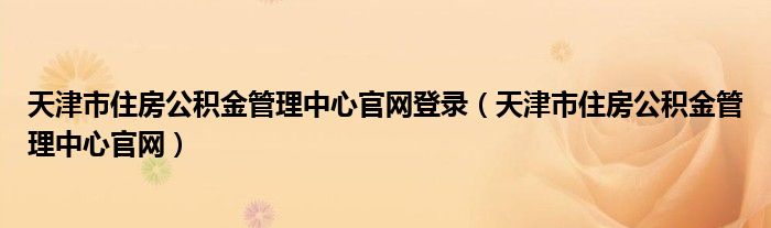 天津市住房公积金管理中心官网登录（天津市住房公积金管理中心官网）