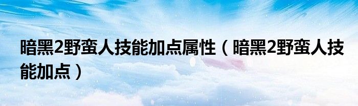 暗黑2野蛮人技能加点属性（暗黑2野蛮人技能加点）