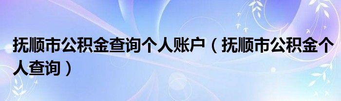 抚顺市公积金查询个人账户（抚顺市公积金个人查询）