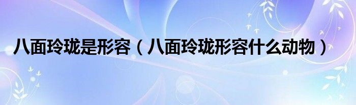 八面玲珑是形容（八面玲珑形容什么动物）