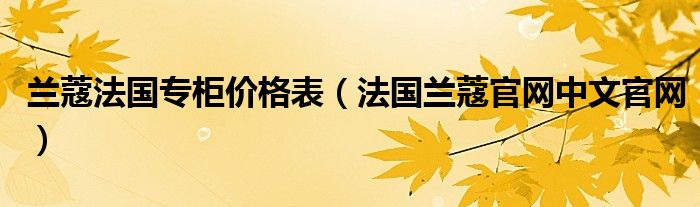 兰蔻法国专柜价格表（法国兰蔻官网中文官网）