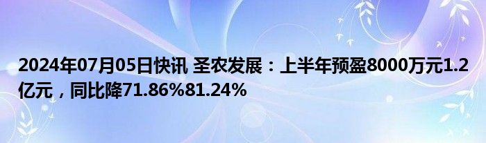 2024年07月05日快讯 圣农发展：上半年预盈8000万元1.2亿元，同比降71.86%81.24%