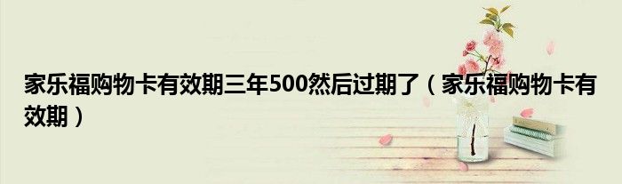 家乐福购物卡有效期三年500然后过期了（家乐福购物卡有效期）