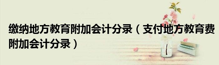 缴纳地方教育附加会计分录（支付地方教育费附加会计分录）