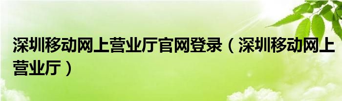 深圳移动网上营业厅官网登录（深圳移动网上营业厅）