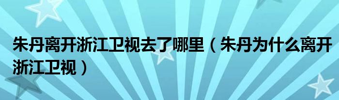 朱丹离开浙江卫视去了哪里（朱丹为什么离开浙江卫视）