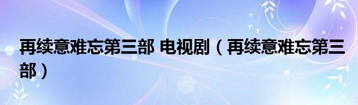 再续意难忘第三部 电视剧（再续意难忘第三部）