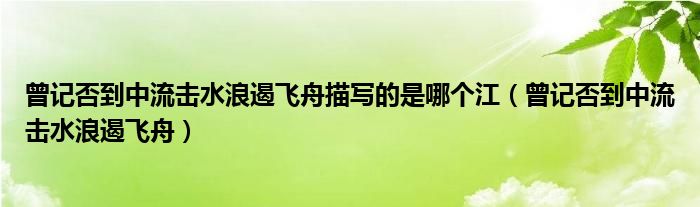 曾记否到中流击水浪遏飞舟描写的是哪个江（曾记否到中流击水浪遏飞舟）