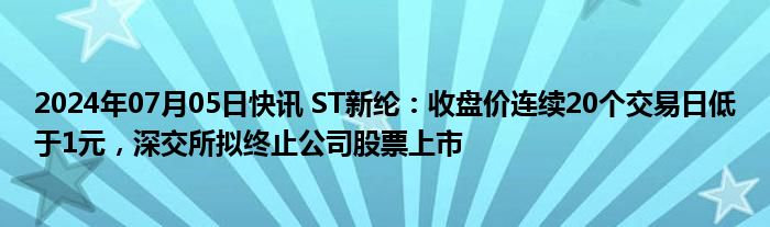 2024年07月05日快讯 ST新纶：收盘价连续20个交易日低于1元，深交所拟终止公司股票上市